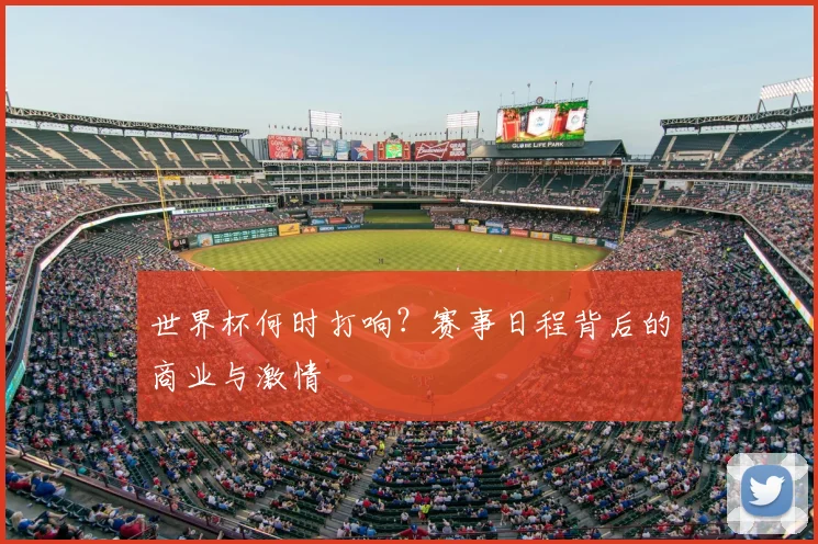 世界杯何时打响？赛事日程背后的商业与激情