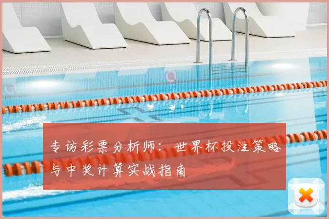 专访彩票分析师:世界杯投注策略与中奖计算实战指南