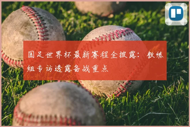 国足世界杯最新赛程全披露：教练组专访透露备战重点