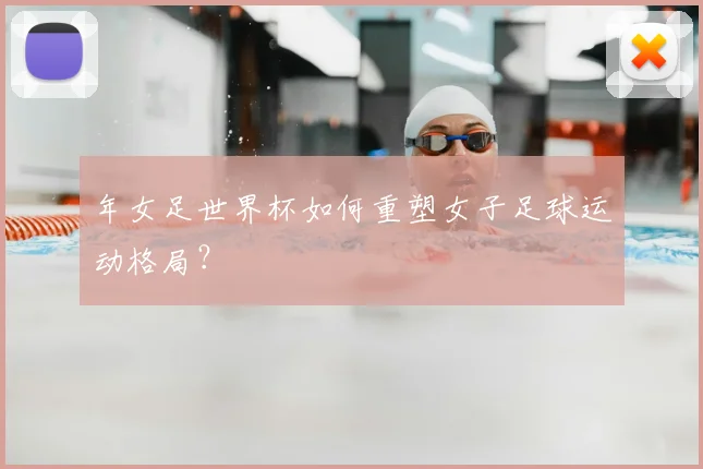 年女足世界杯如何重塑女子足球运动格局？