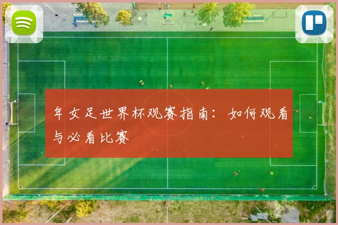 年女足世界杯观赛指南：如何观看与必看比赛