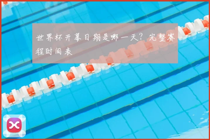 世界杯开幕日期是哪一天？完整赛程时间表