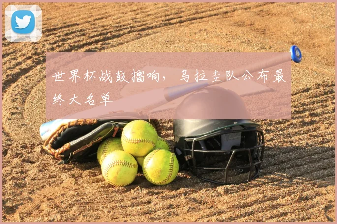 世界杯战鼓擂响,乌拉圭队公布最终大名单