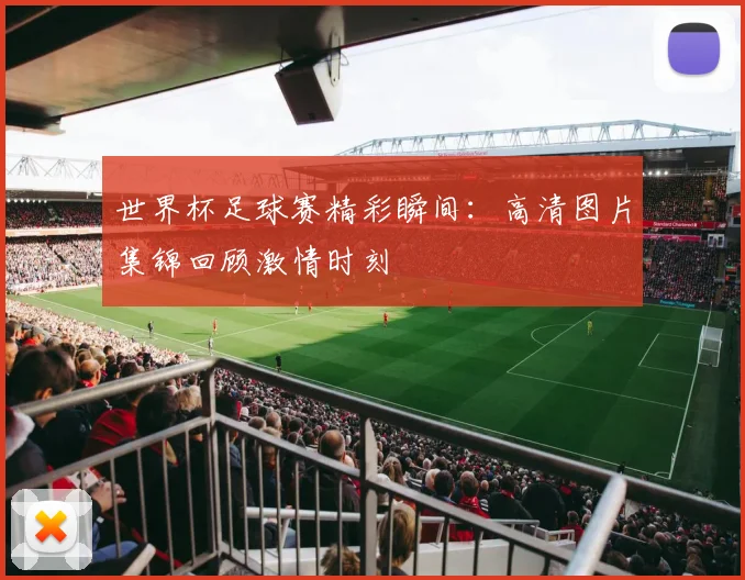 世界杯足球赛精彩瞬间：高清图片集锦回顾激情时刻