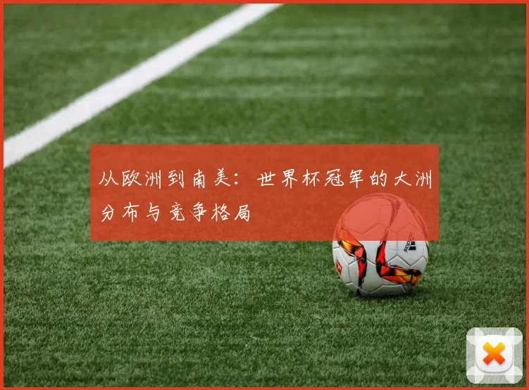 从欧洲到南美:世界杯冠军的大洲分布与竞争格局