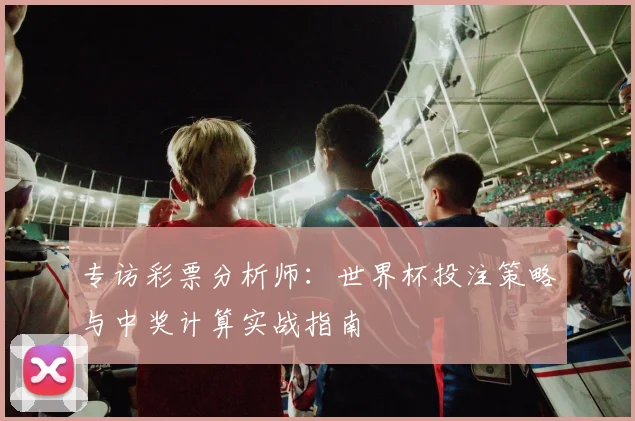 专访彩票分析师：世界杯投注策略与中奖计算实战指南