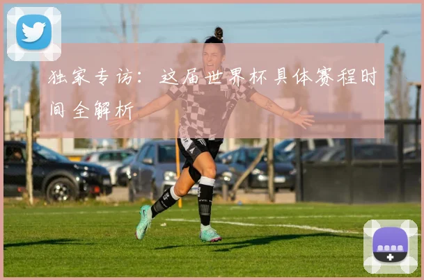 独家专访：这届世界杯具体赛程时间全解析