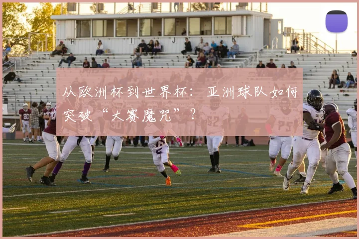从欧洲杯到世界杯:亚洲球队如何突破“大赛魔咒”?