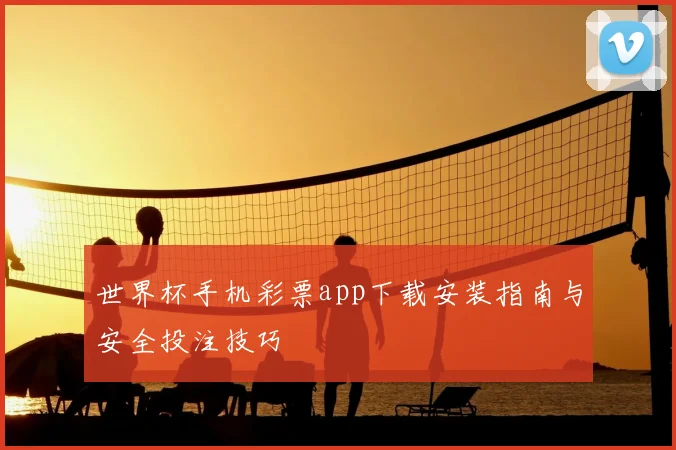 世界杯手机彩票app下载安装指南与安全投注技巧
