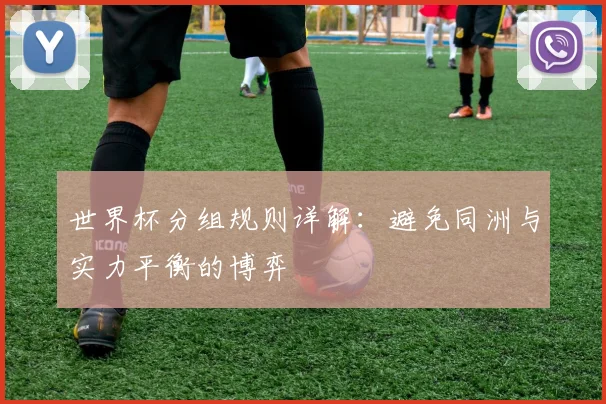 世界杯分组规则详解：避免同洲与实力平衡的博弈