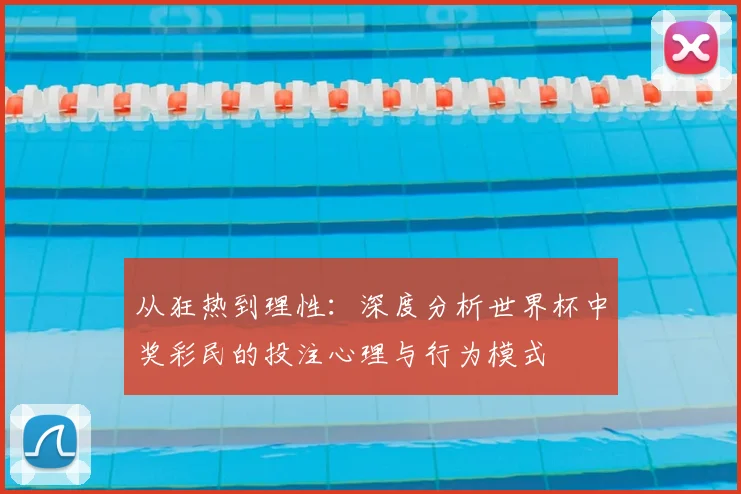 从狂热到理性：深度分析世界杯中奖彩民的投注心理与行为模式