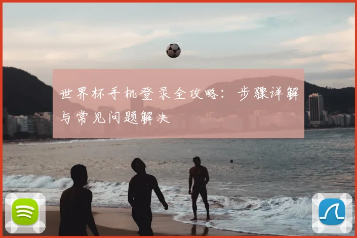世界杯手机登录全攻略：步骤详解与常见问题解决