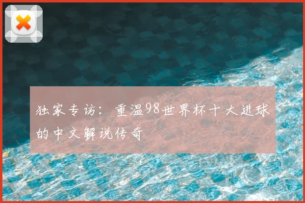 独家专访：重温98世界杯十大进球的中文解说传奇