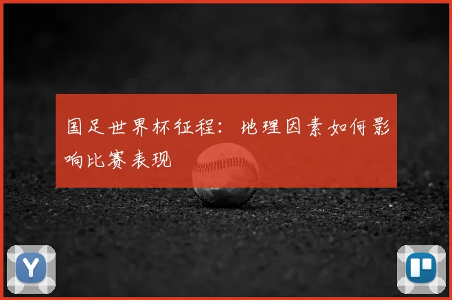 国足世界杯征程：地理因素如何影响比赛表现