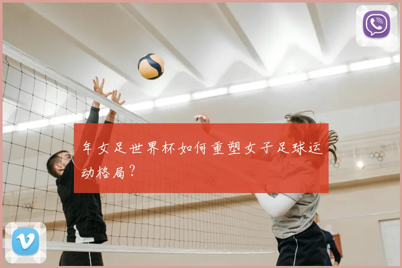 年女足世界杯如何重塑女子足球运动格局?
