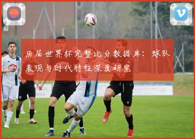 历届世界杯完整比分数据库：球队表现与时代特征深度研究