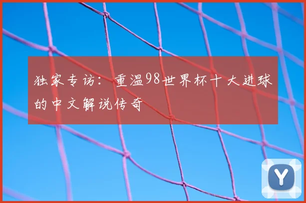 独家专访:重温98世界杯十大进球的中文解说传奇