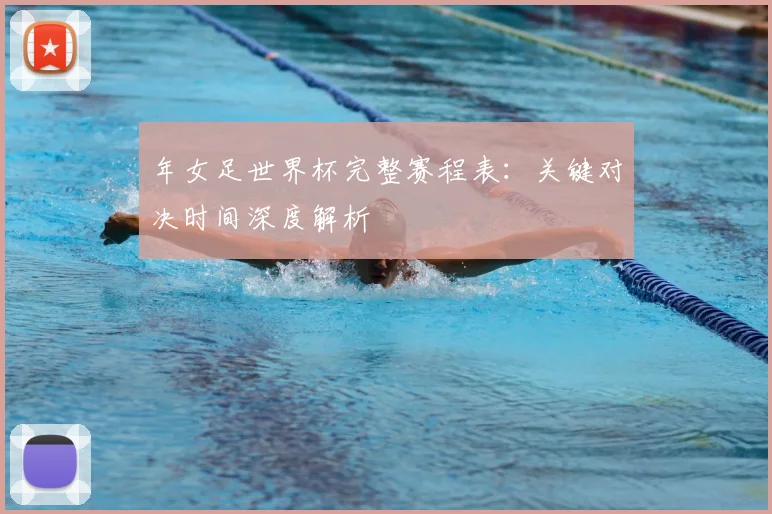 年女足世界杯完整赛程表:关键对决时间深度解析