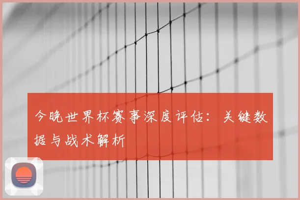 今晚世界杯赛事深度评估:关键数据与战术解析