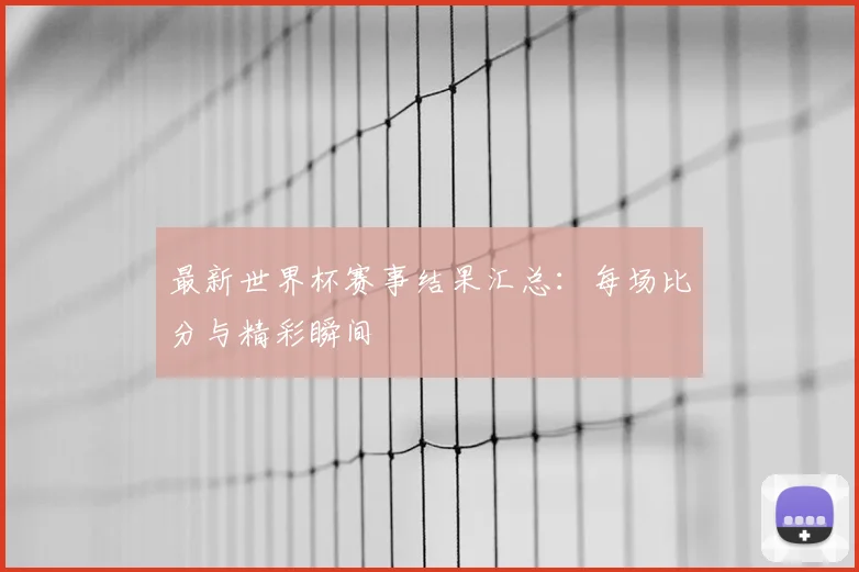 最新世界杯赛事结果汇总:每场比分与精彩瞬间