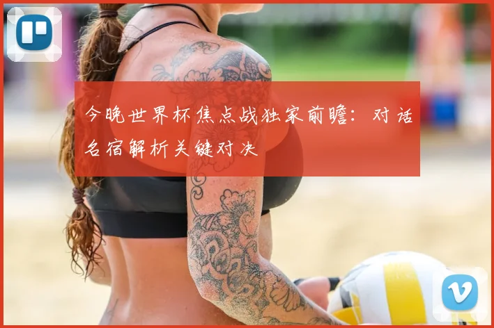 今晚世界杯焦点战独家前瞻：对话名宿解析关键对决