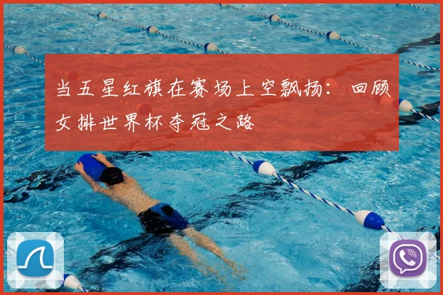 当五星红旗在赛场上空飘扬:回顾女排世界杯夺冠之路