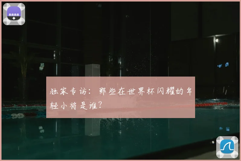 独家专访：那些在世界杯闪耀的年轻小将是谁？