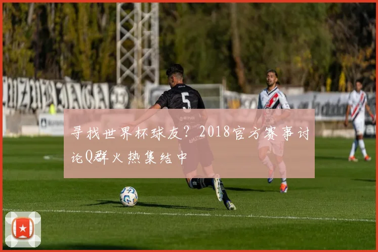 寻找世界杯球友？2018官方赛事讨论Q群火热集结中