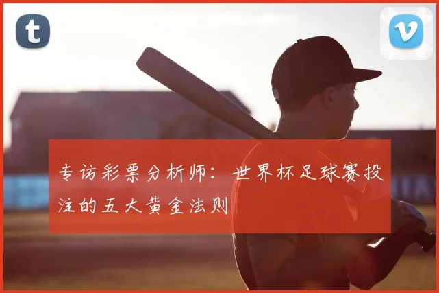 专访彩票分析师:世界杯足球赛投注的五大黄金法则
